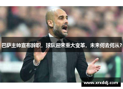 巴萨主帅宣布辞职，球队迎来重大变革，未来何去何从？