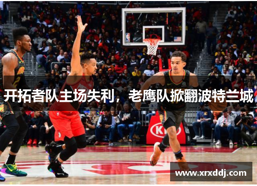 开拓者队主场失利，老鹰队掀翻波特兰城