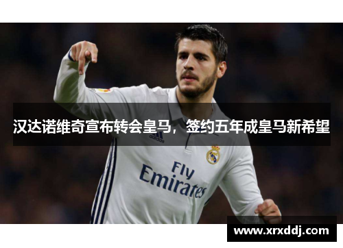 汉达诺维奇宣布转会皇马，签约五年成皇马新希望
