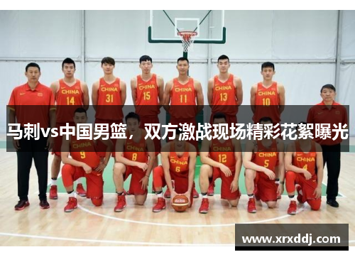 马刺vs中国男篮，双方激战现场精彩花絮曝光