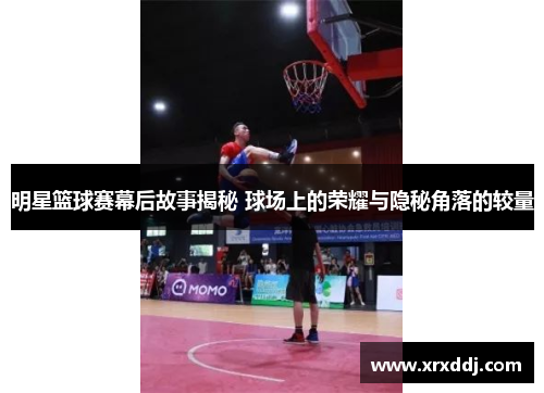 明星篮球赛幕后故事揭秘 球场上的荣耀与隐秘角落的较量