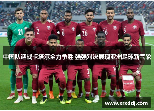 中国队迎战卡塔尔全力争胜 强强对决展现亚洲足球新气象