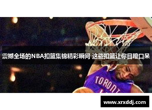震撼全场的NBA扣篮集锦精彩瞬间 这些扣篮让你目瞪口呆